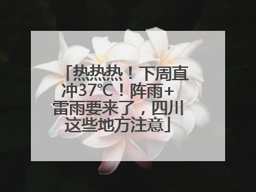 热热热！下周直冲37℃！阵雨+雷雨要来了，四川这些地方注意