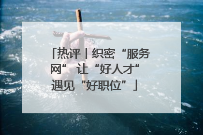 热评丨织密“服务网” 让“好人才”遇见“好职位”