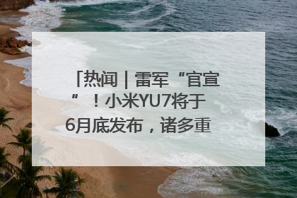 热闻｜雷军“官宣”！小米YU7将于6月底发布，诸多重磅新品一起发布！唯独价格“卖关子”