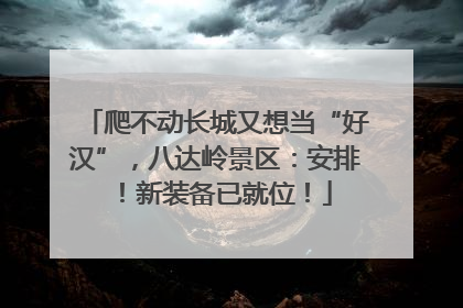 爬不动长城又想当“好汉”，八达岭景区：安排！新装备已就位！