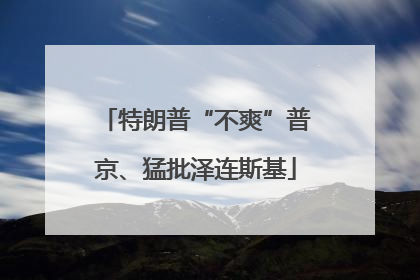 特朗普“不爽”普京、猛批泽连斯基