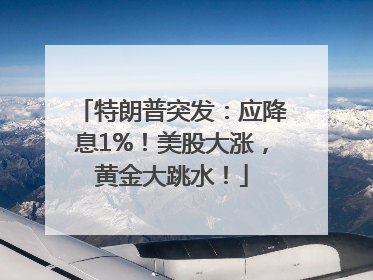 特朗普突发：应降息1%！美股大涨，黄金大跳水！