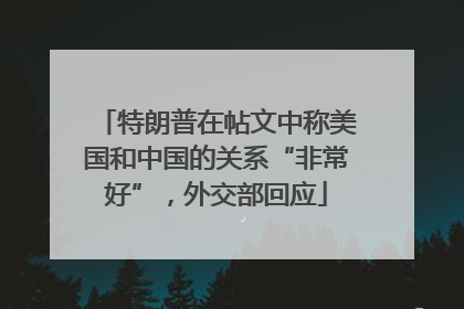 特朗普在帖文中称美国和中国的关系“非常好”，外交部回应