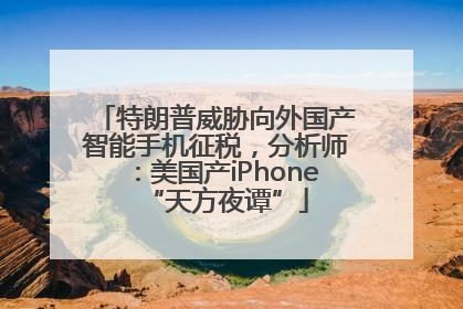 特朗普威胁向外国产智能手机征税，分析师：美国产iPhone“天方夜谭”