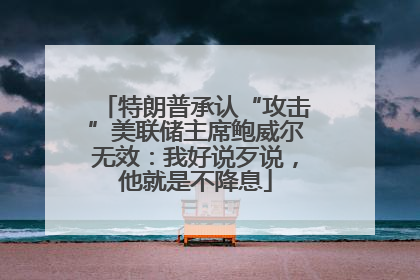 特朗普承认“攻击”美联储主席鲍威尔无效：我好说歹说，他就是不降息