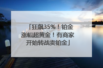 狂飙35%！铂金涨幅超黄金！有商家开始转战卖铂金
