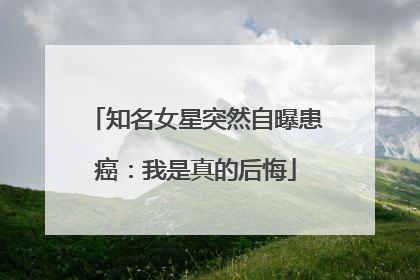 知名女星突然自曝患癌：我是真的后悔