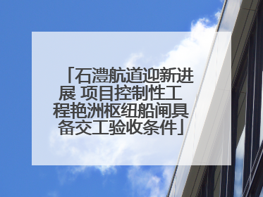 石澧航道迎新进展 项目控制性工程艳洲枢纽船闸具备交工验收条件