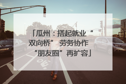 瓜州：搭起就业“双向桥” 劳务协作“朋友圈”再扩容