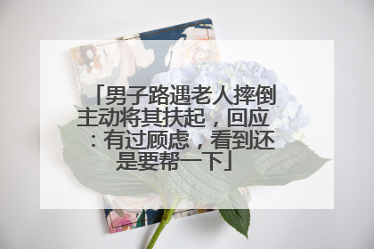 男子路遇老人摔倒主动将其扶起，回应：有过顾虑，看到还是要帮一下