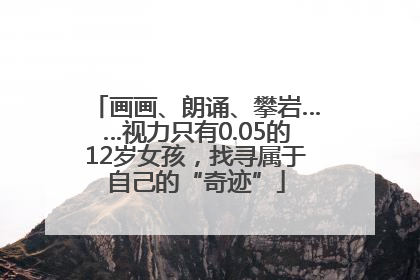 画画、朗诵、攀岩……视力只有0.05的12岁女孩，找寻属于自己的“奇迹”
