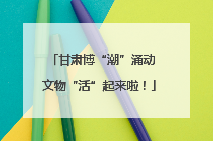 甘肃博“潮”涌动 文物“活”起来啦！