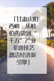 甘肃庆阳西峰：从岐伯药袋到“千万”产业 非遗技艺激活经济新引擎