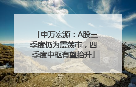 申万宏源：A股三季度仍为震荡市，四季度中枢有望抬升