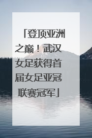 登顶亚洲之巅！武汉女足获得首届女足亚冠联赛冠军