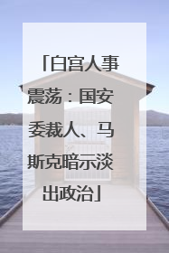 白宫人事震荡：国安委裁人、马斯克暗示淡出政治