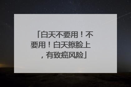 白天不要用！不要用！白天擦脸上，有致癌风险