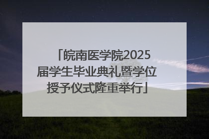 皖南医学院2025届学生毕业典礼暨学位授予仪式隆重举行
