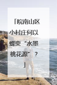 皖南山区小村庄何以蝶变“水墨桃花源”？