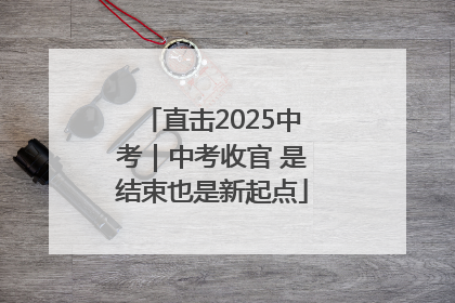 直击2025中考｜中考收官 是结束也是新起点