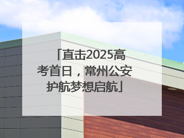 直击2025高考首日，常州公安护航梦想启航
