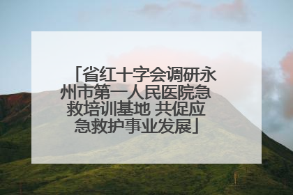 省红十字会调研永州市第一人民医院急救培训基地 共促应急救护事业发展