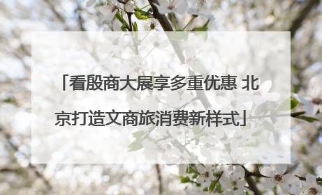看殷商大展享多重优惠 北京打造文商旅消费新样式