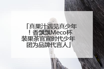 真果汁遇见真少年！香飘飘Meco杯装果茶官宣时代少年团为品牌代言人