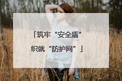 筑牢“安全盾” 织就“防护网”