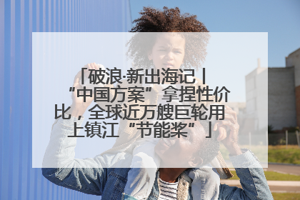 破浪·新出海记丨 “中国方案”拿捏性价比，全球近万艘巨轮用上镇江“节能桨”