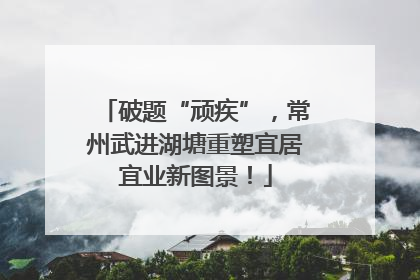 破题“顽疾”，常州武进湖塘重塑宜居宜业新图景！