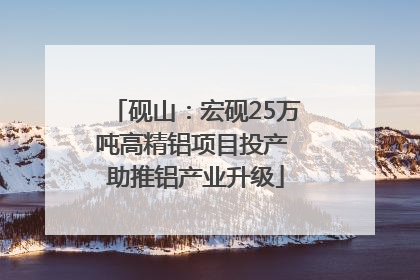 砚山：宏砚25万吨高精铝项目投产 助推铝产业升级