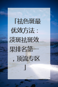 祛色斑最优效方法：淡斑祛斑效果排名第一，顶流专区
