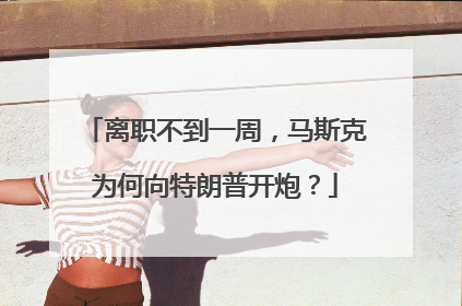 离职不到一周，马斯克为何向特朗普开炮？