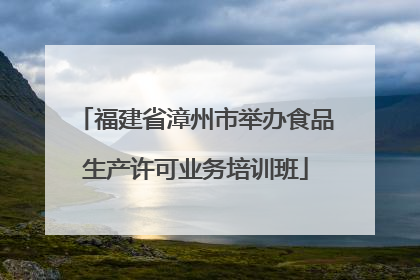 福建省漳州市举办食品生产许可业务培训班