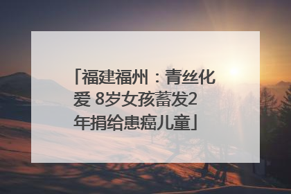福建福州：青丝化爱 8岁女孩蓄发2年捐给患癌儿童