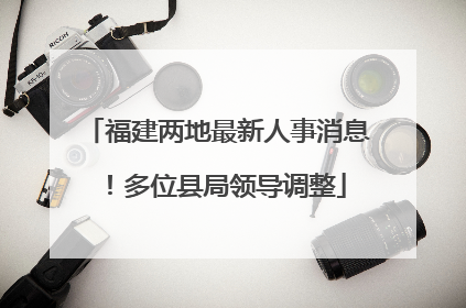 福建两地最新人事消息！多位县局领导调整