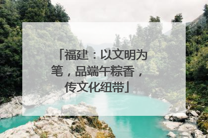 福建：以文明为笔，品端午粽香，传文化纽带