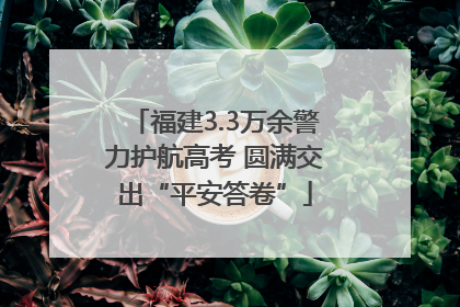 福建3.3万余警力护航高考 圆满交出“平安答卷”