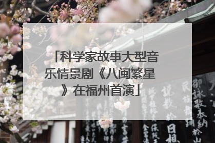 科学家故事大型音乐情景剧《八闽繁星》在福州首演