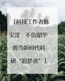 科技工作者陈宝泽：不负韶华 勇当新时代科研“追梦者”