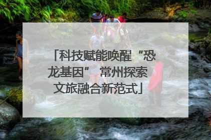 科技赋能唤醒“恐龙基因” 常州探索文旅融合新范式