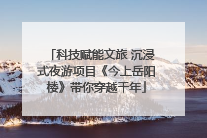 科技赋能文旅 沉浸式夜游项目《今上岳阳楼》带你穿越千年