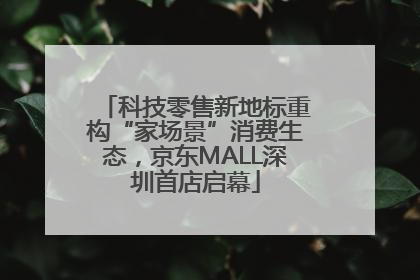 科技零售新地标重构“家场景”消费生态，京东MALL深圳首店启幕