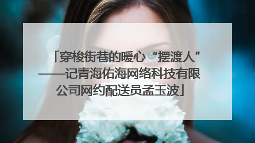 穿梭街巷的暖心“摆渡人”——记青海佑海网络科技有限公司网约配送员孟玉波