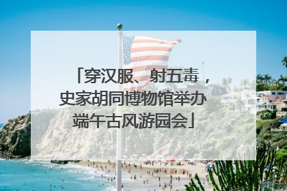穿汉服、射五毒，史家胡同博物馆举办端午古风游园会