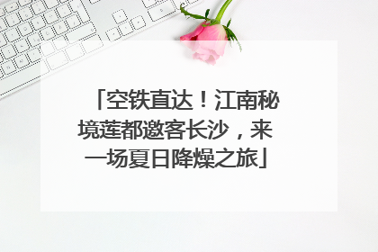空铁直达！江南秘境莲都邀客长沙，来一场夏日降燥之旅