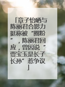 章子怡晒与陈丽君合影力挺称被“圈粉”，陈丽君回应，曾因说“贾宝玉是长子长孙”惹争议