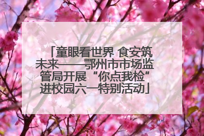 童眼看世界 食安筑未来——鄂州市市场监管局开展“你点我检”进校园六一特别活动