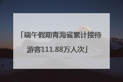 端午假期青海省累计接待游客111.88万人次
